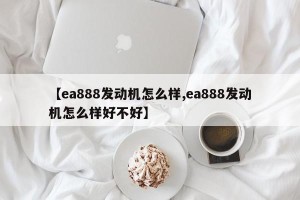 【ea888发动机怎么样,ea888发动机怎么样好不好】