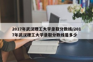 2017年武汉理工大学录取分数线/2017年武汉理工大学录取分数线是多少