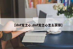【dnf龙之心,dnf龙之心怎么获得】
