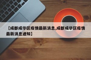 【成都成华区疫情最新消息,成都成华区疫情最新消息通知】