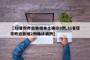 【31省份昨日新增本土确诊9例,31省区市昨日新增2例确诊病例】