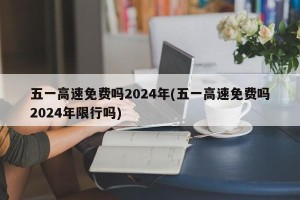 五一高速免费吗2024年(五一高速免费吗2024年限行吗)