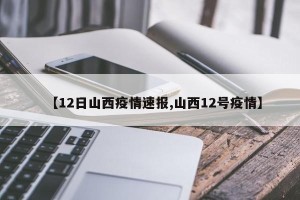 【12日山西疫情速报,山西12号疫情】