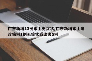 广东新增13例本土无症状/广东新增本土确诊病例1例无症状感染者5例