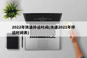 2022年快递停运时间(快递2021年停运时间表)