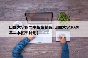 山西大学的二本招生情况(山西大学2020年二本招生计划)