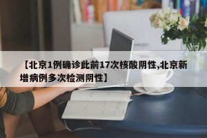 【北京1例确诊此前17次核酸阴性,北京新增病例多次检测阴性】