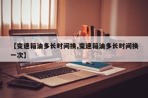 【变速箱油多长时间换,变速箱油多长时间换一次】