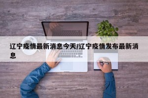 辽宁疫情最新消息今天/辽宁疫情发布最新消息