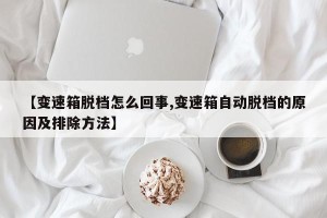 【变速箱脱档怎么回事,变速箱自动脱档的原因及排除方法】