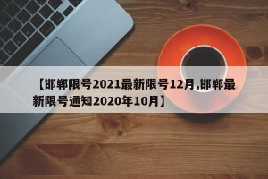【邯郸限号2021最新限号12月,邯郸最新限号通知2020年10月】
