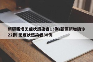 新疆新增无症状感染者13例/新疆新增确诊22例 无症状感染者38例