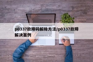 p0337故障码解除方法/p0337故障解决案例