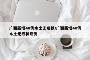 广西新增40例本土无症状/广西新增40例本土无症状病例