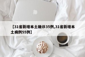 【31省新增本土确诊35例,31省新增本土病例55例】