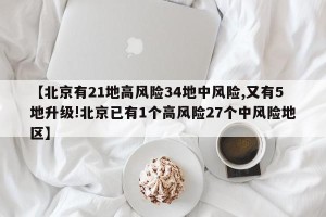 【北京有21地高风险34地中风险,又有5地升级!北京已有1个高风险27个中风险地区】
