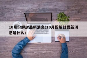 10月份解封最新消息(10月份解封最新消息是什么)