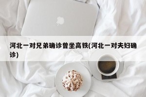 河北一对兄弟确诊曾坐高铁(河北一对夫妇确诊)