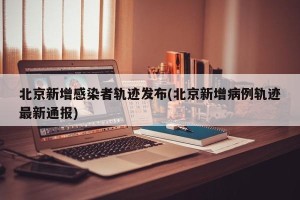 北京新增感染者轨迹发布(北京新增病例轨迹最新通报)
