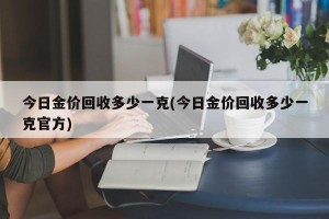 今日金价回收多少一克(今日金价回收多少一克官方)