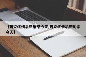 【西安疫情最新消息今天,西安疫情最新动态今天】