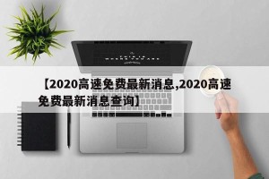 【2020高速免费最新消息,2020高速免费最新消息查询】