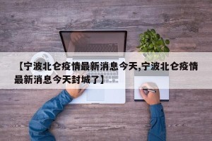 【宁波北仑疫情最新消息今天,宁波北仑疫情最新消息今天封城了】