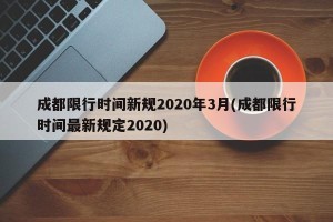 成都限行时间新规2020年3月(成都限行时间最新规定2020)
