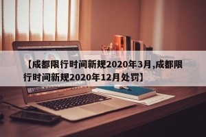 【成都限行时间新规2020年3月,成都限行时间新规2020年12月处罚】