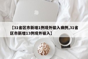 【31省区市新增1例境外输入病例,31省区市新增13例境外输入】