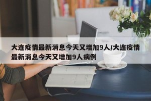 大连疫情最新消息今天又增加9人/大连疫情最新消息今天又增加9人病例