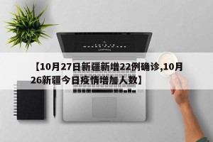 【10月27日新疆新增22例确诊,10月26新疆今日疫情增加人数】