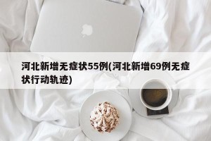 河北新增无症状55例(河北新增69例无症状行动轨迹)