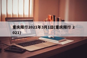 重庆限行2021年3月1日(重庆限行 2021)