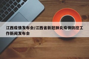 江西疫情发布会/江西省新冠肺炎疫情防控工作新闻发布会