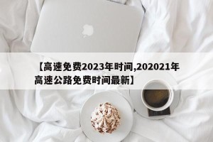 【高速免费2023年时间,202021年高速公路免费时间最新】