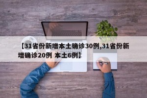【31省份新增本土确诊30例,31省份新增确诊20例 本土6例】