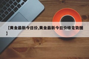 【黄金最新今日价,黄金最新今日价格走势图】