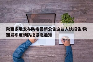 陕西多地发布防疫最新公告这些人快报告/陕西发布疫情防控紧急通知