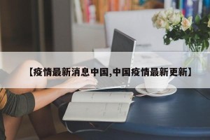 【疫情最新消息中国,中国疫情最新更新】