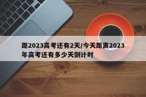 距2023高考还有2天/今天距离2023年高考还有多少天倒计时