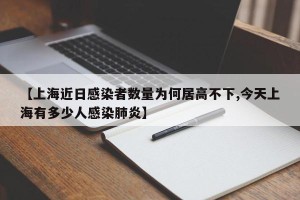 【上海近日感染者数量为何居高不下,今天上海有多少人感染肺炎】