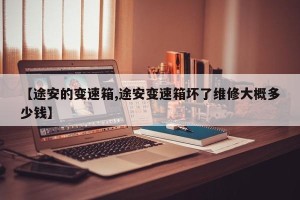【途安的变速箱,途安变速箱坏了维修大概多少钱】
