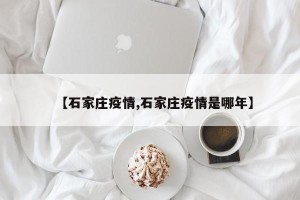 【石家庄疫情,石家庄疫情是哪年】