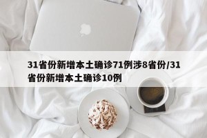 31省份新增本土确诊71例涉8省份/31省份新增本土确诊10例