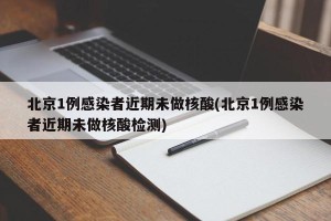 北京1例感染者近期未做核酸(北京1例感染者近期未做核酸检测)