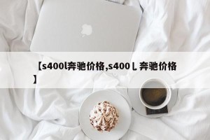 【s400l奔驰价格,s400乚奔驰价格】