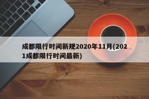 成都限行时间新规2020年11月(2021成都限行时间最新)