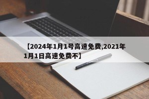 【2024年1月1号高速免费,2021年1月1日高速免费不】
