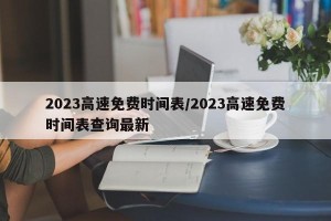 2023高速免费时间表/2023高速免费时间表查询最新